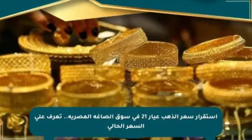 استقرار سعر الذهب عيار 21 في سوق الصاغة المصرية.. تعرف على السعر الحالي